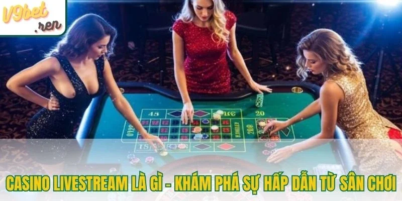 Casino livestream là gì - Khám phá sự hấp dẫn từ sân chơi