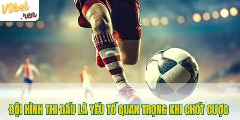 Đội hình thi đấu là yếu tố quan trọng khi chốt cược