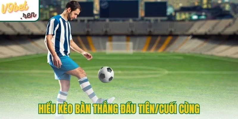 Hiểu kèo bàn thắng đầu tiên/cuối cùng (First/Last Goalscorer)